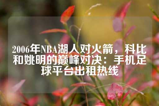 2006年NBA湖人对火箭，科比和姚明的巅峰对决：手机足球平台出租热线