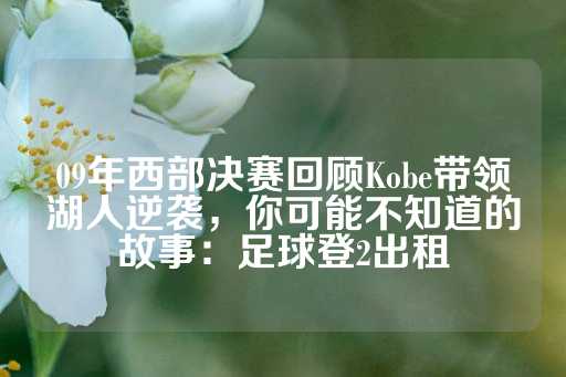 09年西部决赛回顾Kobe带领湖人逆袭，你可能不知道的故事：足球登2出租