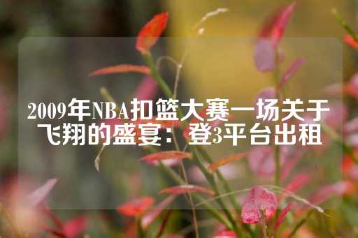 2009年NBA扣篮大赛一场关于飞翔的盛宴：登3平台出租