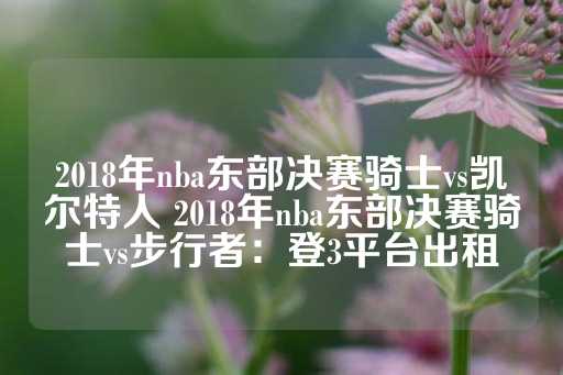 2018年nba东部决赛骑士vs凯尔特人 2018年nba东部决赛骑士vs步行者：登3平台出租