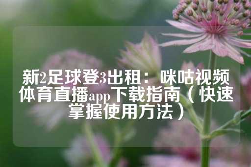 新2足球登3出租：咪咕视频体育直播app下载指南（快速掌握使用方法）