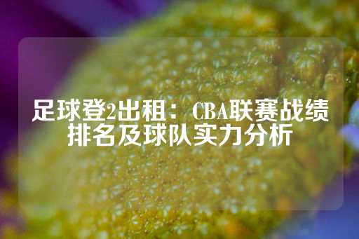 足球登2出租：CBA联赛战绩排名及球队实力分析