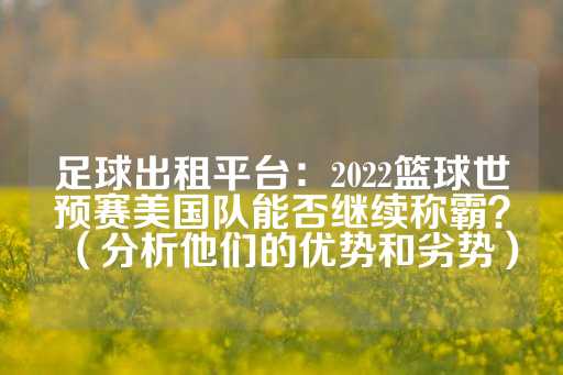 足球出租平台：2022篮球世预赛美国队能否继续称霸？（分析他们的优势和劣势）