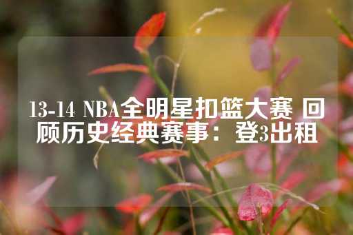 13-14 NBA全明星扣篮大赛 回顾历史经典赛事：登3出租