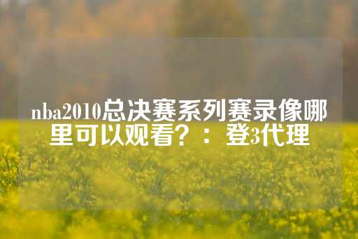 nba2010总决赛系列赛录像哪里可以观看？：登3代理