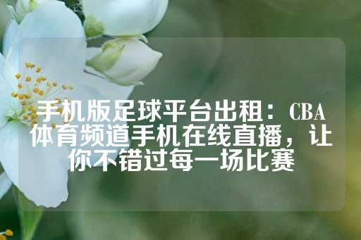 手机版足球平台出租：CBA体育频道手机在线直播，让你不错过每一场比赛