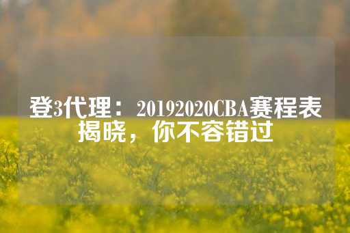 登3代理：20192020CBA赛程表揭晓，你不容错过