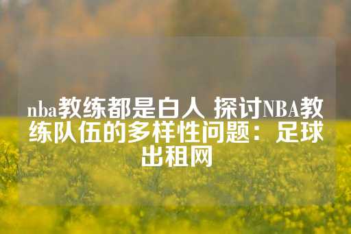 nba教练都是白人 探讨NBA教练队伍的多样性问题：足球出租网